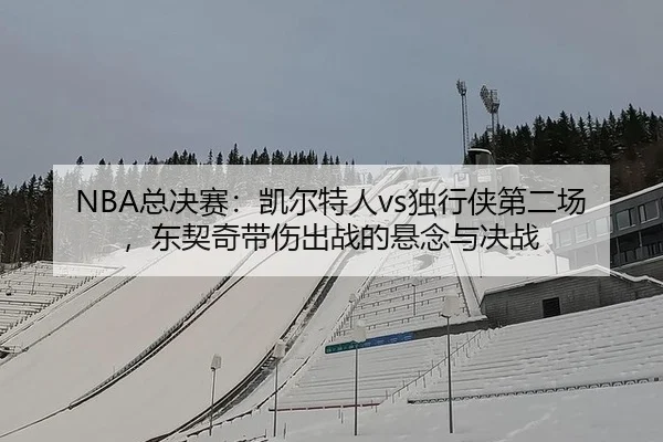 NBA总决赛：凯尔特人vs独行侠第二场，东契奇带伤出战的悬念与决战